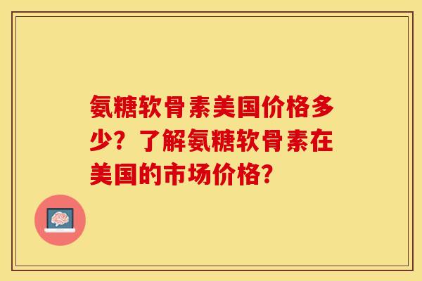 氨糖软骨素美国价格多少？了解氨糖软骨素在美国的市场价格？