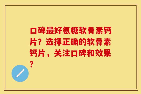 口碑好氨糖软骨素钙片?选择正确的软骨素钙片,关注口碑和效果? 口碑好氨糖软骨素钙片?选择正确的软骨素钙片,关注口碑和效果?