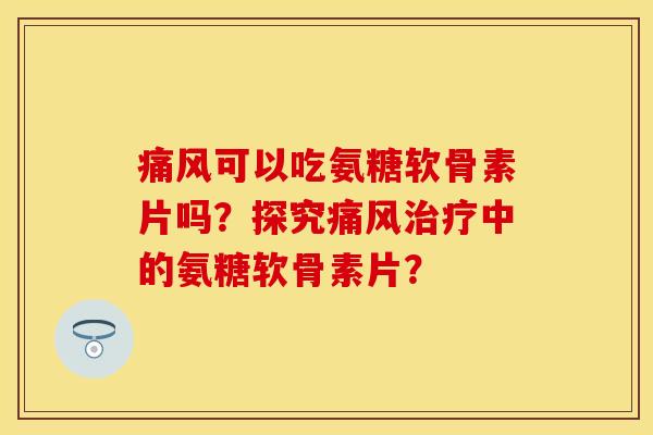 可以吃氨糖软骨素片吗?探究中的氨糖软骨素片? 可以吃氨糖软骨素片吗?探究中的氨糖软骨素片?