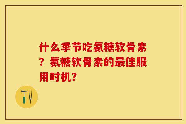 什么季节吃氨糖软骨素?氨糖软骨素的佳服用时机? 什么季节吃氨糖软骨素?氨糖软骨素的佳服用时机?