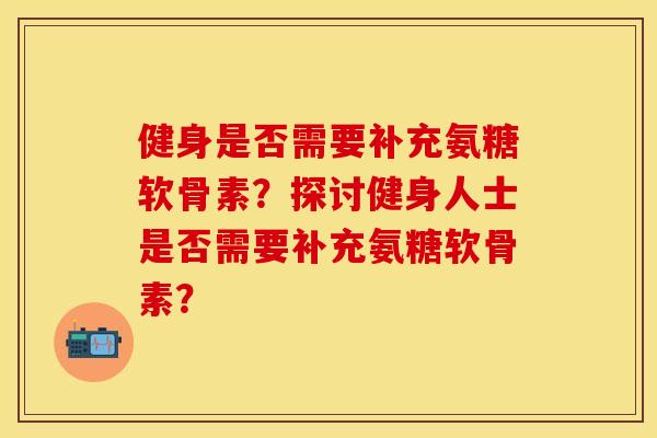健身是否需要补充氨糖软骨素？探讨健身人士是否需要补充氨糖软骨素？