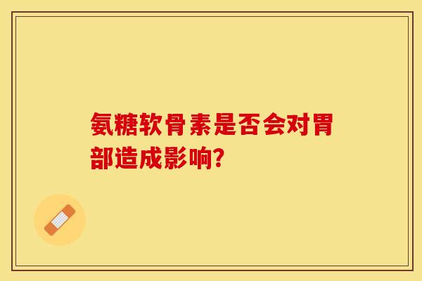 氨糖软骨素是否会对胃部造成影响？
