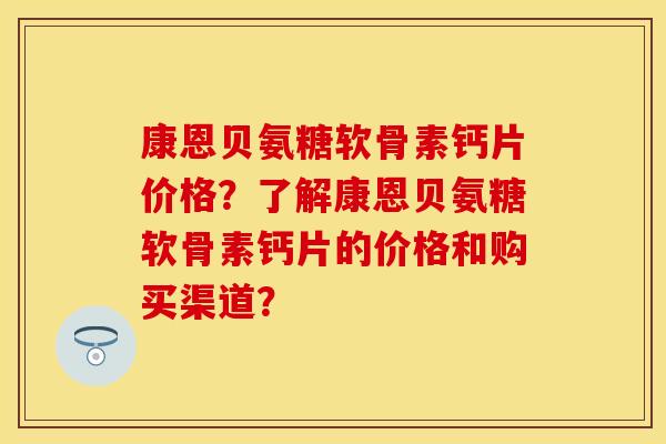 康恩贝氨糖软骨素钙片价格？了解康恩贝氨糖软骨素钙片的价格和购买渠道？