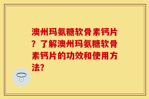 澳州玛氨糖软骨素钙片?了解澳州玛氨糖软骨素钙片的功效和使用方法? 澳州玛氨糖软骨素钙片?了解澳州玛氨糖软骨素钙片的功效和使用方法?