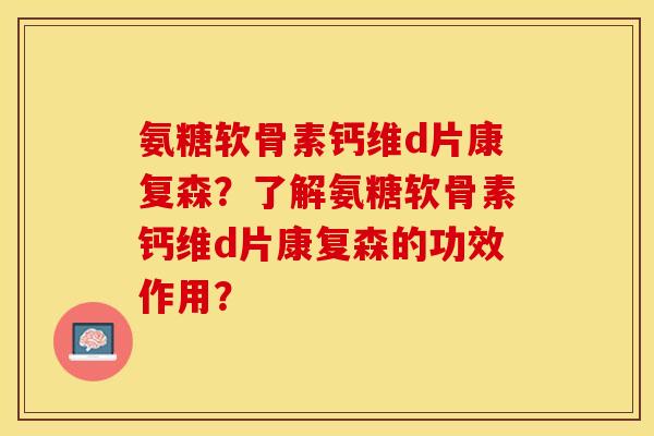 氨糖软骨素钙维d片康复森？了解氨糖软骨素钙维d片康复森的功效作用？