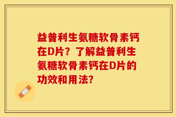 益普利生氨糖软骨素钙在D片？了解益普利生氨糖软骨素钙在D片的功效和用法？
