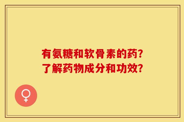 有氨糖和软骨素的药?了解成分和功效? 有氨糖和软骨素的药?了解成分和功效?