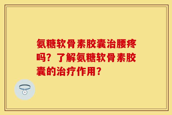 氨糖软骨素胶囊腰疼吗?了解氨糖软骨素胶囊的作用? 氨糖软骨素胶囊腰疼吗?了解氨糖软骨素胶囊的作用?