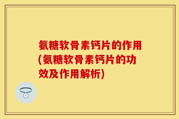 氨糖软骨素钙片的作用(氨糖软骨素钙片的功效及作用解析) 氨糖软骨素钙片的作用(氨糖软骨素钙片的功效及作用解析)