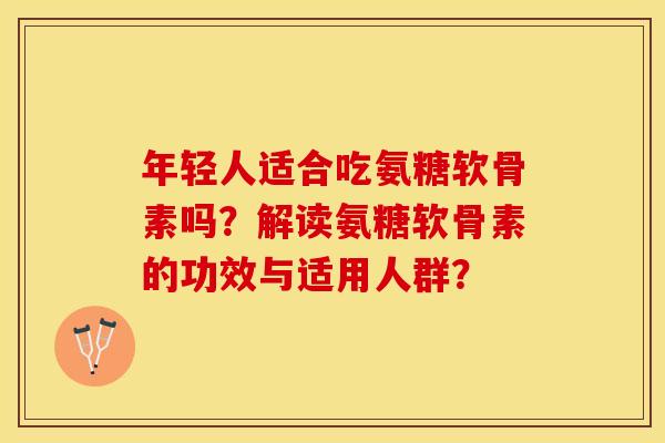 年轻人适合吃氨糖软骨素吗？解读氨糖软骨素的功效与适用人群？