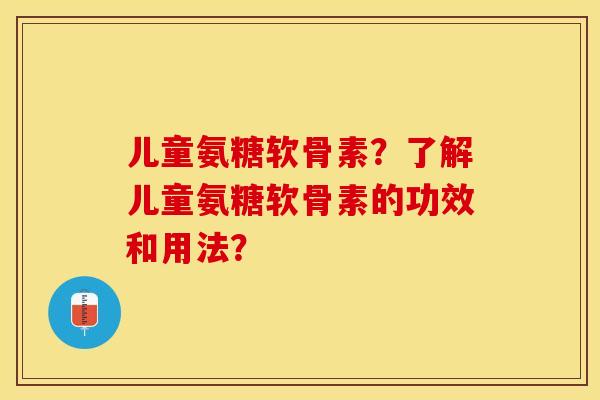 儿童氨糖软骨素?了解儿童氨糖软骨素的功效和用法? 儿童氨糖软骨素?了解儿童氨糖软骨素的功效和用法?