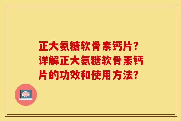 正大氨糖软骨素钙片?详解正大氨糖软骨素钙片的功效和使用方法? 正大氨糖软骨素钙片?详解正大氨糖软骨素钙片的功效和使用方法?
