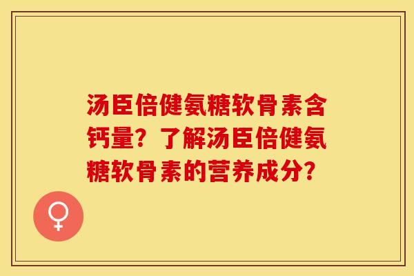 汤臣倍健氨糖软骨素含钙量？了解汤臣倍健氨糖软骨素的营养成分？