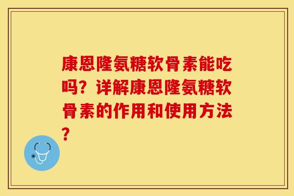 康恩隆氨糖软骨素能吃吗?详解康恩隆氨糖软骨素的作用和使用方法? 康恩隆氨糖软骨素能吃吗?详解康恩隆氨糖软骨素的作用和使用方法?