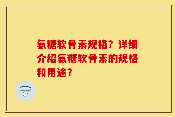 氨糖软骨素规格?详细介绍氨糖软骨素的规格和用途? 氨糖软骨素规格?详细介绍氨糖软骨素的规格和用途?