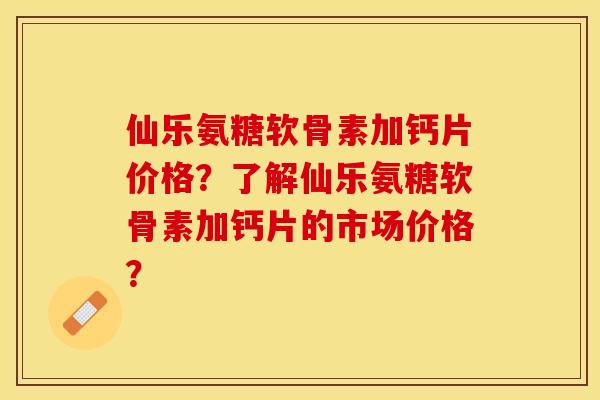 仙乐氨糖软骨素加钙片价格?了解仙乐氨糖软骨素加钙片的市场价格? 仙乐氨糖软骨素加钙片价格?了解仙乐氨糖软骨素加钙片的市场价格?
