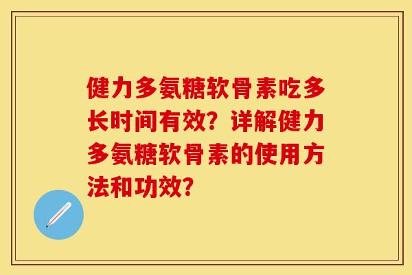 健力多氨糖软骨素吃多长时间有效?详解健力多氨糖软骨素的使用方法和功效? 健力多氨糖软骨素吃多长时间有效?详解健力多氨糖软骨素的使用方法和功效?