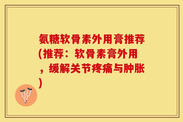 氨糖软骨素外用膏推荐(推荐:软骨素膏外用,缓解关节与) 氨糖软骨素外用膏推荐(推荐:软骨素膏外用,缓解关节与)
