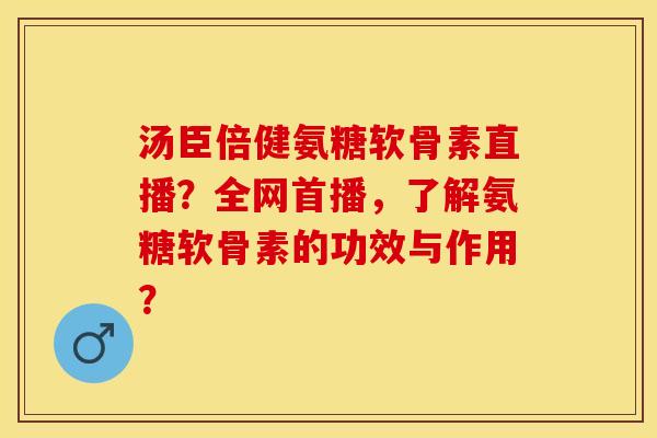 汤臣倍健氨糖软骨素直播?全网首播,了解氨糖软骨素的功效与作用? 汤臣倍健氨糖软骨素直播?全网首播,了解氨糖软骨素的功效与作用?