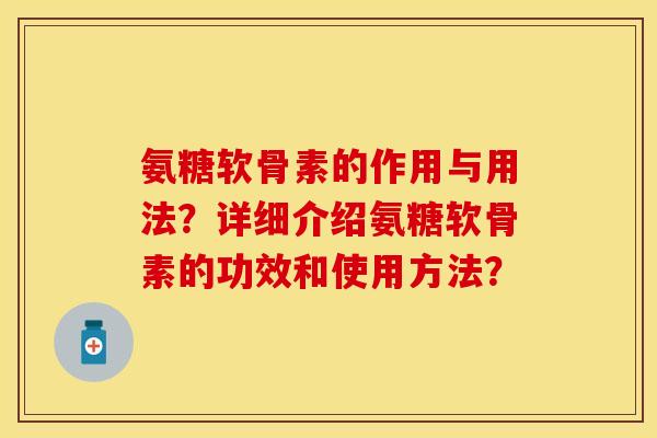 氨糖软骨素的作用与用法？详细介绍氨糖软骨素的功效和使用方法？