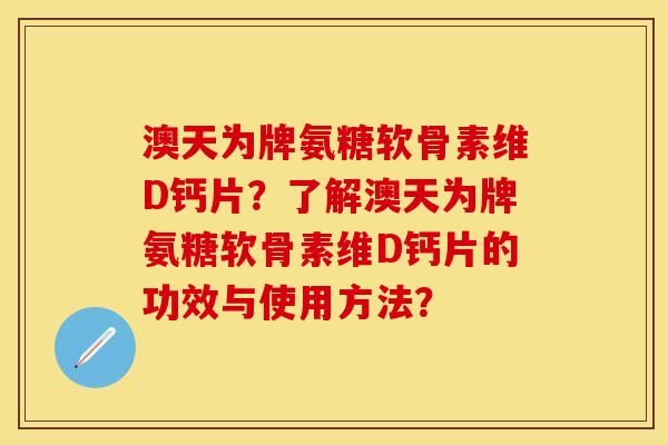 澳天为牌氨糖软骨素维D钙片?了解澳天为牌氨糖软骨素维D钙片的功效与使用方法? 澳天为牌氨糖软骨素维D钙片?了解澳天为牌氨糖软骨素维D钙片的功效与使用方法?