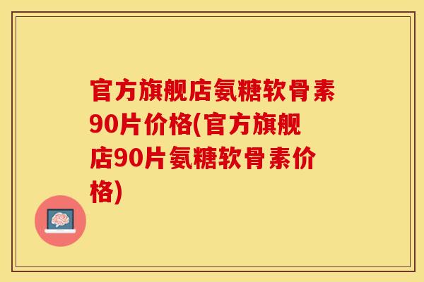 官方旗舰店氨糖软骨素90片价格(官方旗舰店90片氨糖软骨素价格)