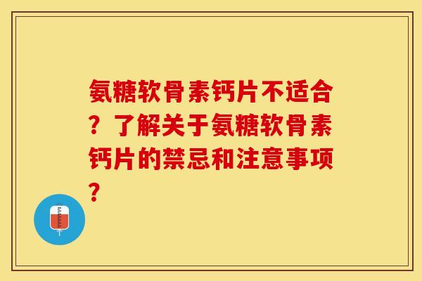 氨糖软骨素钙片不适合？了解关于氨糖软骨素钙片的禁忌和注意事项？