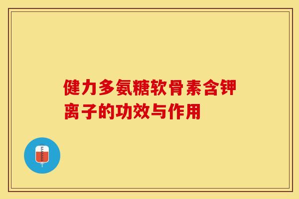 健力多氨糖软骨素含钾离子的功效与作用