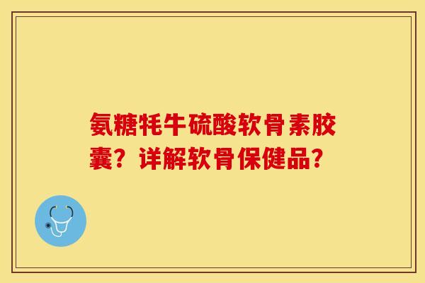 氨糖牦牛硫酸软骨素胶囊？详解软骨保健品？