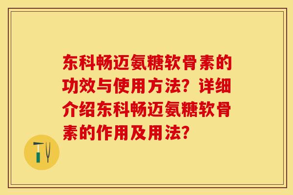 东科畅迈氨糖软骨素的功效与使用方法?详细介绍东科畅迈氨糖软骨素的作用及用法? 东科畅迈氨糖软骨素的功效与使用方法?详细介绍东科畅迈氨糖软骨素的作用及用法?