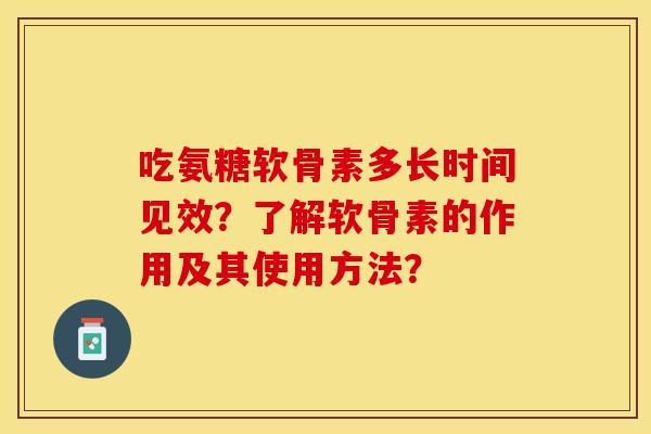 吃氨糖软骨素多长时间见效？了解软骨素的作用及其使用方法？