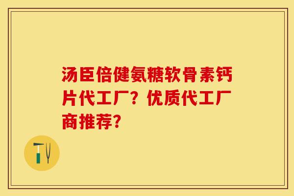汤臣倍健氨糖软骨素钙片代工厂?优质代工厂商推荐? 汤臣倍健氨糖软骨素钙片代工厂?优质代工厂商推荐?