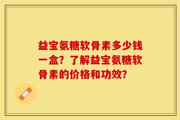 益宝氨糖软骨素多少钱一盒？了解益宝氨糖软骨素的价格和功效？