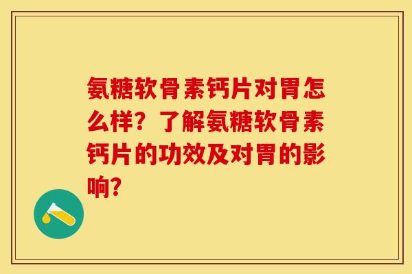 氨糖软骨素钙片对胃怎么样？了解氨糖软骨素钙片的功效及对胃的影响？