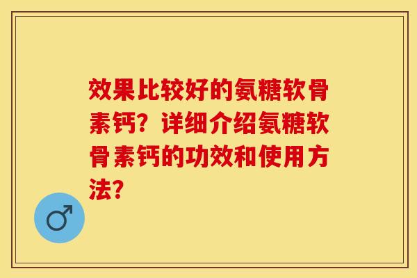 效果比较好的氨糖软骨素钙?详细介绍氨糖软骨素钙的功效和使用方法? 效果比较好的氨糖软骨素钙?详细介绍氨糖软骨素钙的功效和使用方法?