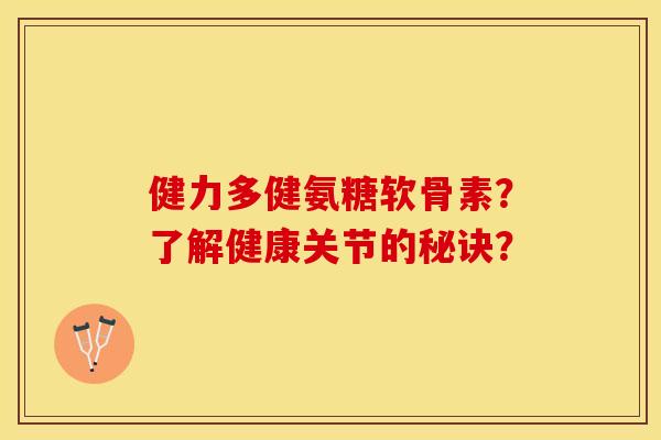 健力多健氨糖软骨素?了解健康关节的秘诀? 健力多健氨糖软骨素?了解健康关节的秘诀?