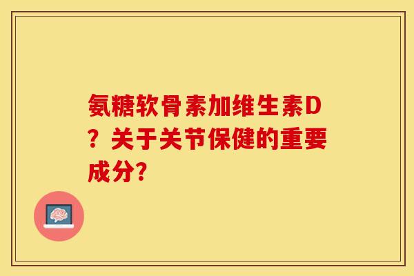 氨糖软骨素加维生素D?关于关节保健的重要成分? 氨糖软骨素加维生素D?关于关节保健的重要成分?