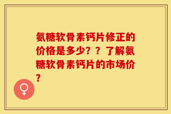 氨糖软骨素钙片修正的价格是多少？？了解氨糖软骨素钙片的市场价？
