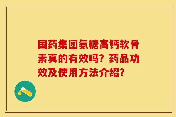 国药集团氨糖高钙软骨素真的有效吗？药品功效及使用方法介绍？