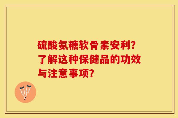 硫酸氨糖软骨素安利?了解这种保健品的功效与注意事项? 硫酸氨糖软骨素安利?了解这种保健品的功效与注意事项?