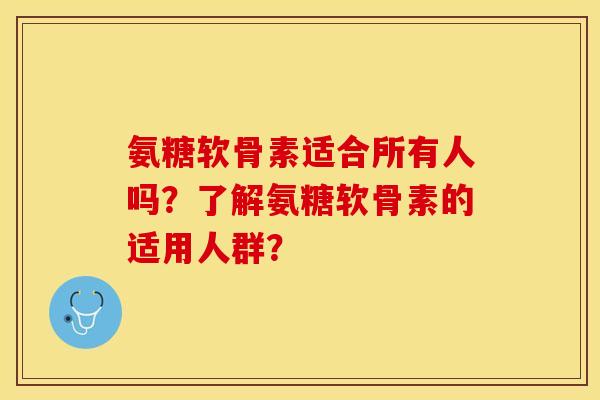氨糖软骨素适合所有人吗?了解氨糖软骨素的适用人群? 氨糖软骨素适合所有人吗?了解氨糖软骨素的适用人群?