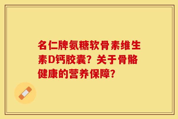 名仁牌氨糖软骨素维生素D钙胶囊？关于骨骼健康的营养保障？