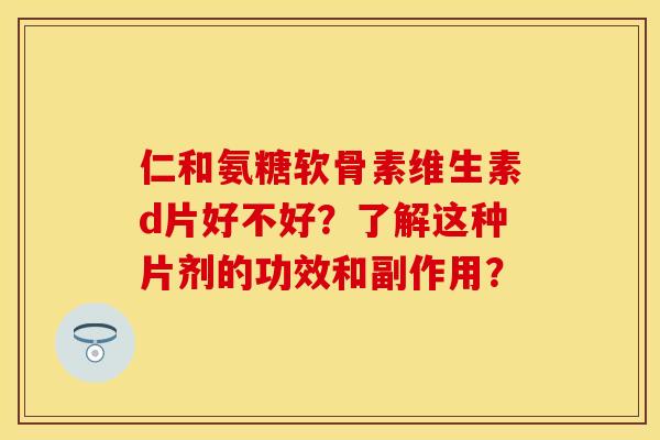 仁和氨糖软骨素维生素d片好不好?了解这种片剂的功效和副作用? 仁和氨糖软骨素维生素d片好不好?了解这种片剂的功效和副作用?