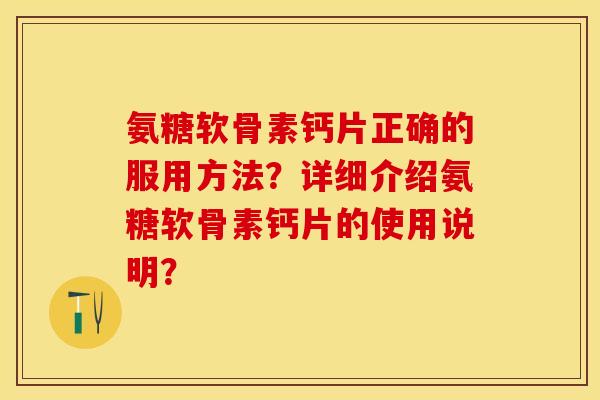 氨糖软骨素钙片正确的服用方法？详细介绍氨糖软骨素钙片的使用说明？