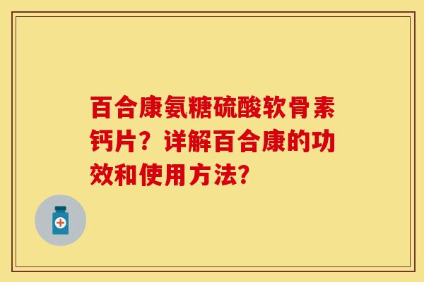 百合康氨糖硫酸软骨素钙片？详解百合康的功效和使用方法？