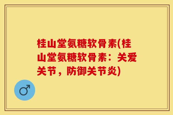 桂山堂氨糖软骨素(桂山堂氨糖软骨素：关爱关节，防御关节炎)