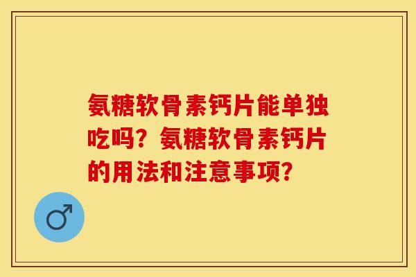 氨糖软骨素钙片能单独吃吗？氨糖软骨素钙片的用法和注意事项？