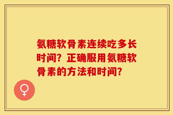 氨糖软骨素连续吃多长时间？正确服用氨糖软骨素的方法和时间？