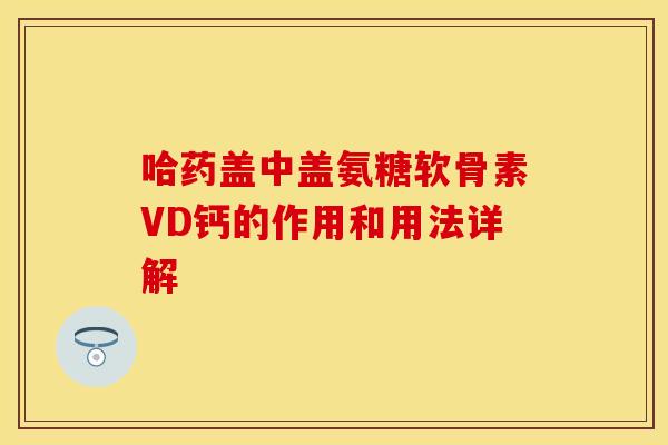 哈药盖中盖氨糖软骨素VD钙的作用和用法详解
