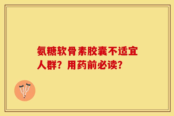 氨糖软骨素胶囊不适宜人群?用药前必读? 氨糖软骨素胶囊不适宜人群?用药前必读?